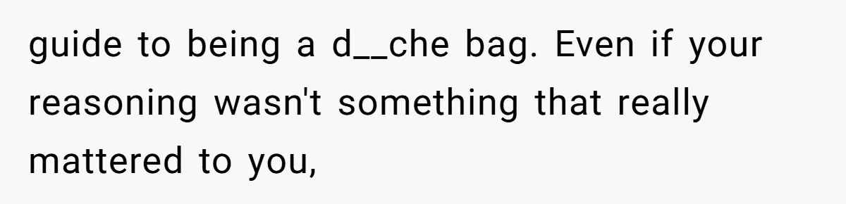 guide to being a d__che bag. Even if your reasoning wasn't something that really mattered to you,