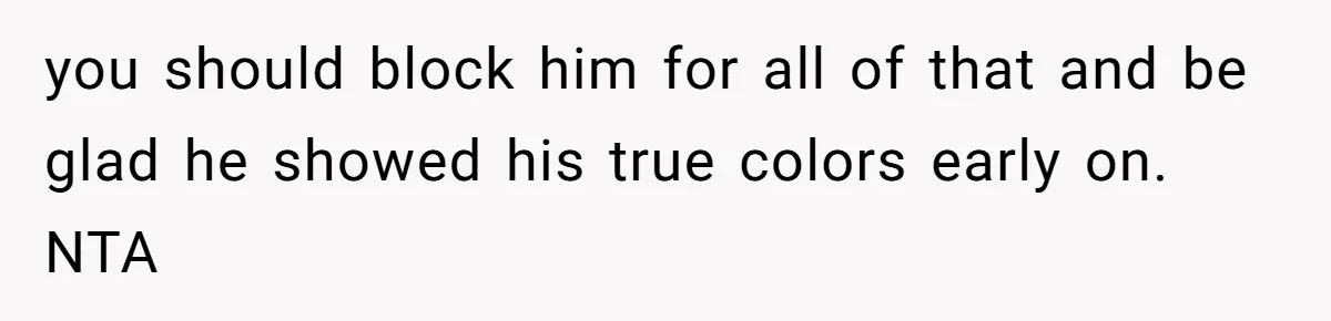 you should block him for all of that and be glad he showed his true colors early on. NTA
