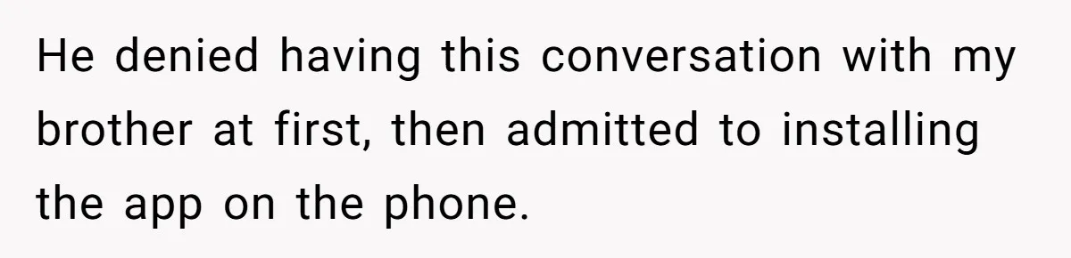He denied having this conversation with my brother at first, then admitted to installing the app on the phone.
