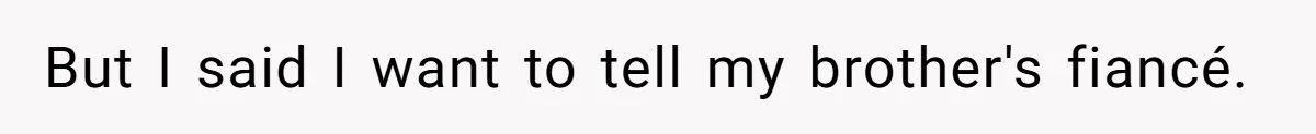 But I said I want to tell my brother's fiancé.
