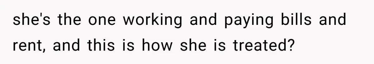 she's the one working and paying bills and rent, and this is how she is treated?