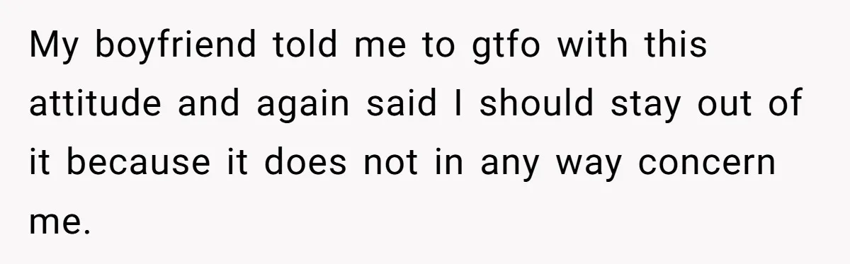 My boyfriend told me to gtfo with this attitude and again said I should stay out of it because it does not in any way concern me.