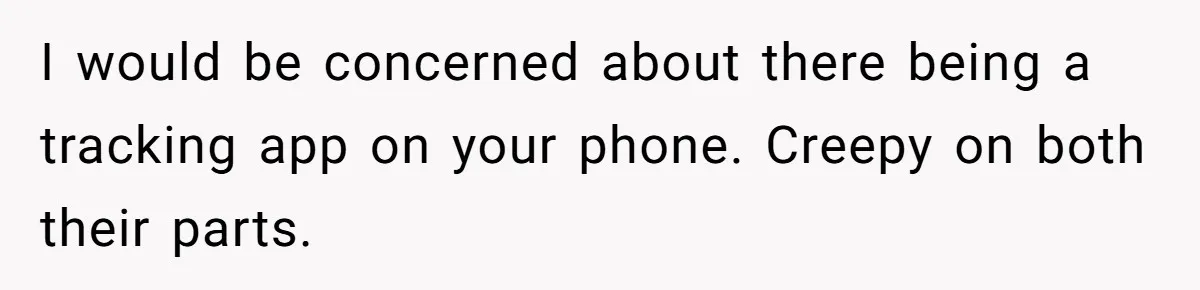 I would be concerned about there being a tracking app on your phone. Creepy on both their parts.