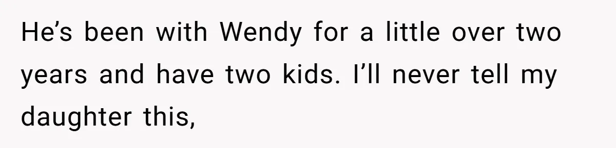 She Told Her Ex About His Girlfriend’s Comment, Now She’s Being Blamed for “Causing Drama” He’s been with Wendy for a little over two years and have two kids. I’ll never tell my daughter this,