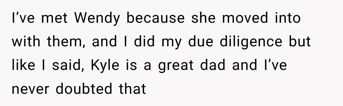 She Told Her Ex About His Girlfriend’s Comment, Now She’s Being Blamed for “Causing Drama” I’ve met Wendy because she moved into with them, and I did my due diligence but like I said, Kyle is a great dad and I’ve never doubted that