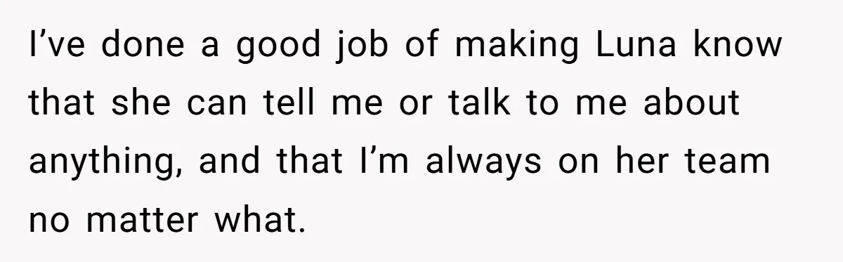 She Told Her Ex About His Girlfriend’s Comment, Now She’s Being Blamed for “Causing Drama” I’ve done a good job of making Luna know that she can tell me or talk to me about anything, and that I’m always on her team no matter what.
