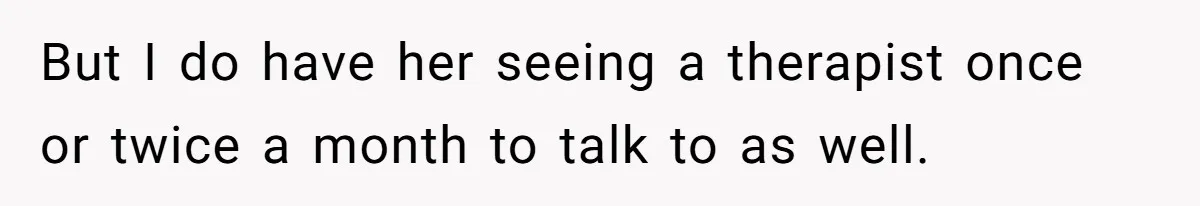 She Told Her Ex About His Girlfriend’s Comment, Now She’s Being Blamed for “Causing Drama” But I do have her seeing a therapist once or twice a month to talk to as well.