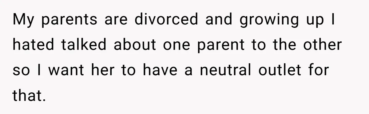 She Told Her Ex About His Girlfriend’s Comment, Now She’s Being Blamed for “Causing Drama” My parents are divorced and growing up I hated talked about one parent to the other so I want her to have a neutral outlet for that.