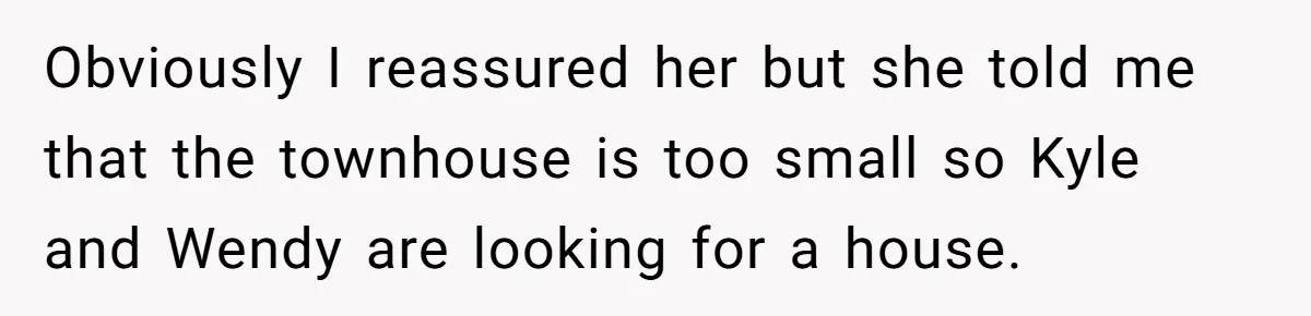 She Told Her Ex About His Girlfriend’s Comment, Now She’s Being Blamed for “Causing Drama” Obviously I reassured her but she told me that the townhouse is too small so Kyle and Wendy are looking for a house.