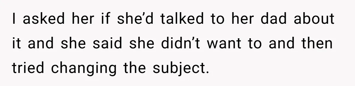 She Told Her Ex About His Girlfriend’s Comment, Now She’s Being Blamed for “Causing Drama” I asked her if she’d talked to her dad about it and she said she didn’t want to and then tried changing the subject.