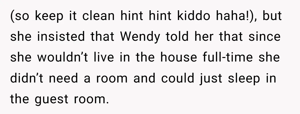 She Told Her Ex About His Girlfriend’s Comment, Now She’s Being Blamed for “Causing Drama” (so keep it clean hint hint kiddo haha!), but she insisted that Wendy told her that since she wouldn’t live in the house full-time she didn’t need a room and...