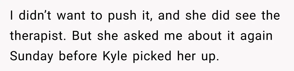 She Told Her Ex About His Girlfriend’s Comment, Now She’s Being Blamed for “Causing Drama” I didn’t want to push it, and she did see the therapist. But she asked me about it again Sunday before Kyle picked her up.