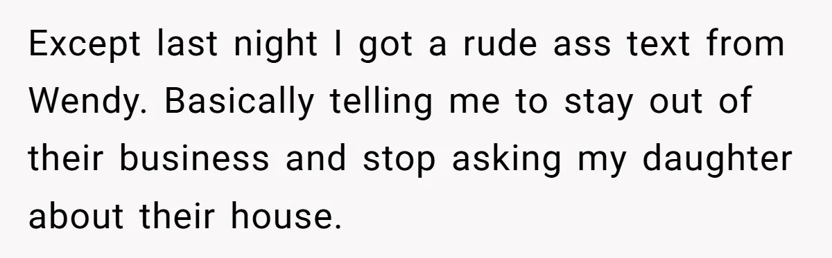 She Told Her Ex About His Girlfriend’s Comment, Now She’s Being Blamed for “Causing Drama” Except last night I got a rude ass text from Wendy. Basically telling me to stay out of their business and stop asking my daughter about their house.