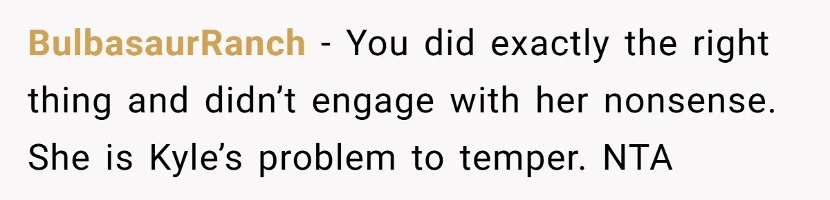 She Told Her Ex About His Girlfriend’s Comment, Now She’s Being Blamed for “Causing Drama” BulbasaurRanch − You did exactly the right thing and didn’t engage with her nonsense. She is Kyle’s problem to temper. NTA