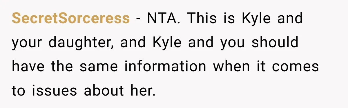She Told Her Ex About His Girlfriend’s Comment, Now She’s Being Blamed for “Causing Drama” SecretSorceress − NTA. This is Kyle and your daughter, and Kyle and you should have the same information when it comes to issues about her.