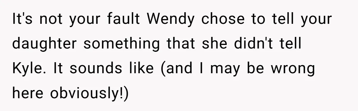 She Told Her Ex About His Girlfriend’s Comment, Now She’s Being Blamed for “Causing Drama” It's not your fault Wendy chose to tell your daughter something that she didn't tell Kyle. It sounds like (and I may be wrong here obviously!)