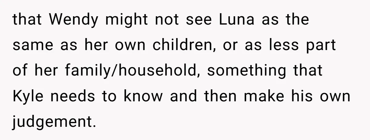 She Told Her Ex About His Girlfriend’s Comment, Now She’s Being Blamed for “Causing Drama” that Wendy might not see Luna as the same as her own children, or as less part of her family/household, something that Kyle needs to know and then make his...