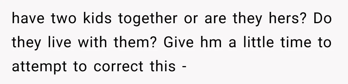 She Told Her Ex About His Girlfriend’s Comment, Now She’s Being Blamed for “Causing Drama” have two kids together or are they hers? Do they live with them? Give hm a little time to attempt to correct this -