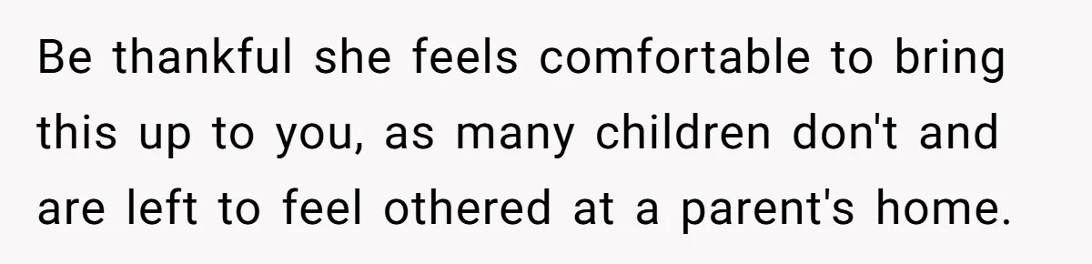 She Told Her Ex About His Girlfriend’s Comment, Now She’s Being Blamed for “Causing Drama” Be thankful she feels comfortable to bring this up to you, as many children don't and are left to feel othered at a parent's home.