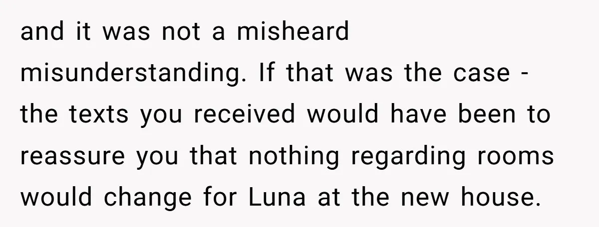 She Told Her Ex About His Girlfriend’s Comment, Now She’s Being Blamed for “Causing Drama” and it was not a misheard misunderstanding. If that was the case - the texts you received would have been to reassure you that nothing regarding rooms would change for...