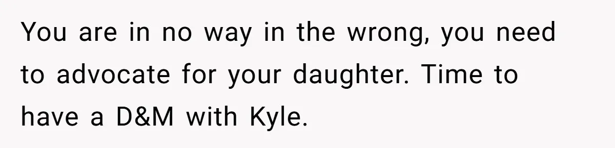 She Told Her Ex About His Girlfriend’s Comment, Now She’s Being Blamed for “Causing Drama” You are in no way in the wrong, you need to advocate for your daughter. Time to have a D&M with Kyle.