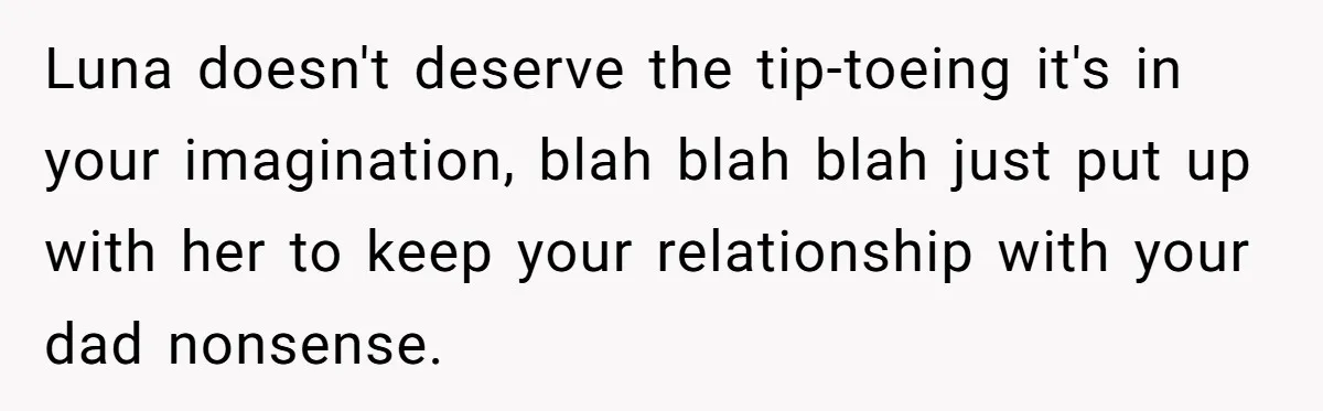 She Told Her Ex About His Girlfriend’s Comment, Now She’s Being Blamed for “Causing Drama” Luna doesn't deserve the tip-toeing it's in your imagination, blah blah blah just put up with her to keep your relationship with your dad nonsense.