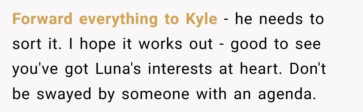 She Told Her Ex About His Girlfriend’s Comment, Now She’s Being Blamed for “Causing Drama” Forward everything to Kyle - he needs to sort it. I hope it works out - good to see you've got Luna's interests at heart. Don't be swayed by someone...