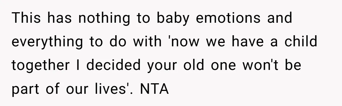 She Told Her Ex About His Girlfriend’s Comment, Now She’s Being Blamed for “Causing Drama” This has nothing to baby emotions and everything to do with 'now we have a child together I decided your old one won't be part of our lives'. NTA