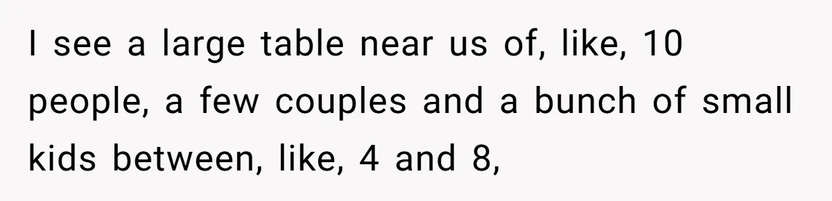 Man Snaps At Kid Crawling Under His Table, Mom Calls Him “Mean” For Ruining Pizza Night I see a large table near us of, like, 10 people, a few couples and a bunch of small kids between, like, 4 and 8,