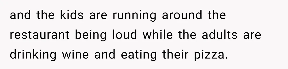 Man Snaps At Kid Crawling Under His Table, Mom Calls Him “Mean” For Ruining Pizza Night and the kids are running around the restaurant being loud while the adults are drinking wine and eating their pizza.
