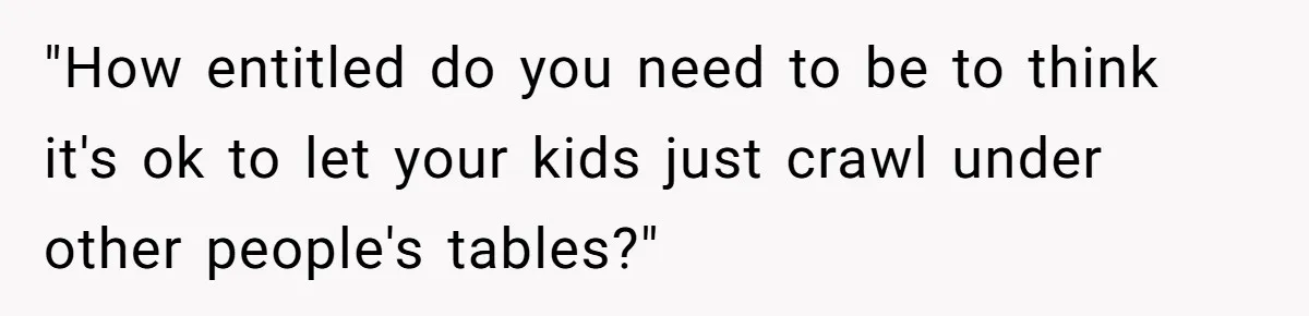 Man Snaps At Kid Crawling Under His Table, Mom Calls Him “Mean” For Ruining Pizza Night "How entitled do you need to be to think it's ok to let your kids just crawl under other people's tables?"