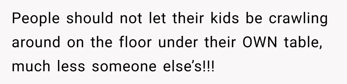 Man Snaps At Kid Crawling Under His Table, Mom Calls Him “Mean” For Ruining Pizza Night People should not let their kids be crawling around on the floor under their OWN table, much less someone else’s!!!