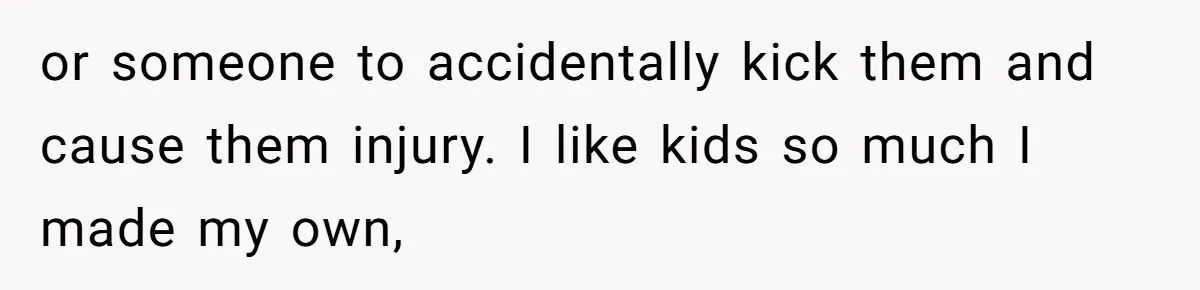 Man Snaps At Kid Crawling Under His Table, Mom Calls Him “Mean” For Ruining Pizza Night or someone to accidentally kick them and cause them injury. I like kids so much I made my own,