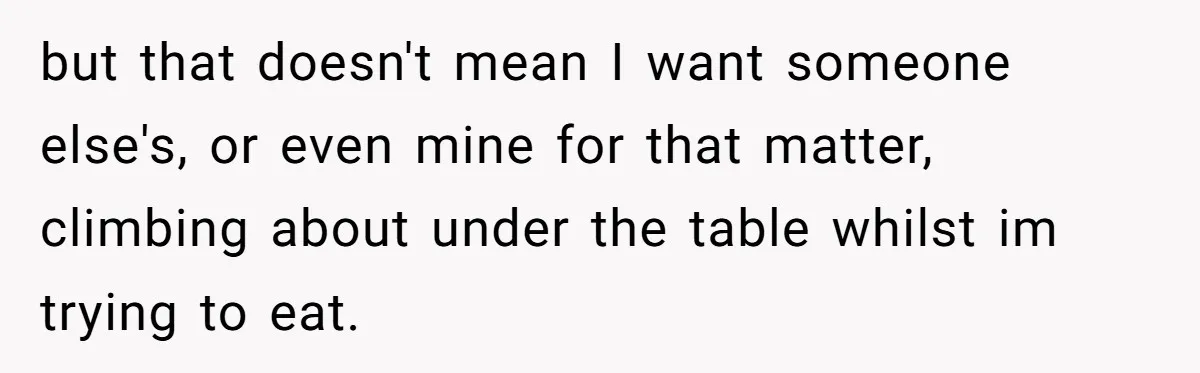 Man Snaps At Kid Crawling Under His Table, Mom Calls Him “Mean” For Ruining Pizza Night but that doesn't mean I want someone else's, or even mine for that matter, climbing about under the table whilst im trying to eat.