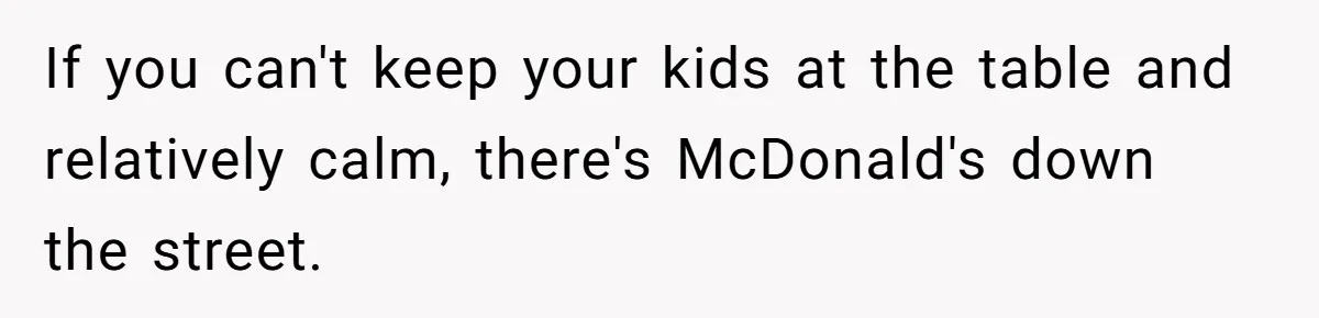 Man Snaps At Kid Crawling Under His Table, Mom Calls Him “Mean” For Ruining Pizza Night If you can't keep your kids at the table and relatively calm, there's McDonald's down the street.