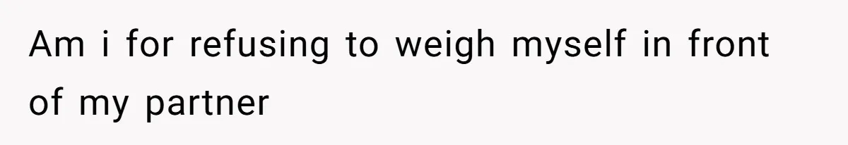 Fiancé Cancels Wedding Unless She Loses Weight, Then Demands Nude Weigh-In Am i for refusing to weigh myself in front of my partner