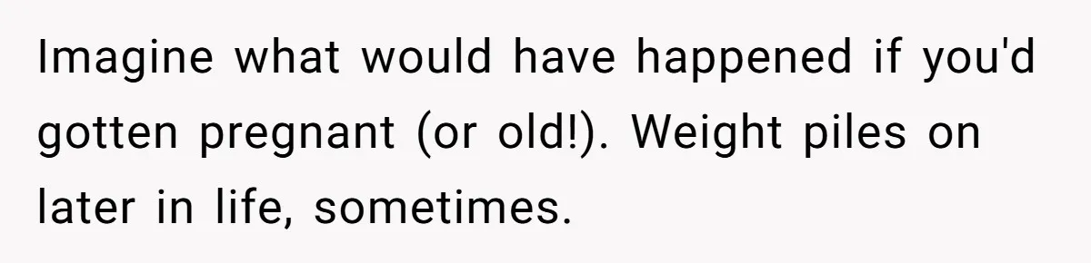 Fiancé Cancels Wedding Unless She Loses Weight, Then Demands Nude Weigh-In Imagine what would have happened if you'd gotten pregnant (or old!). Weight piles on later in life, sometimes.