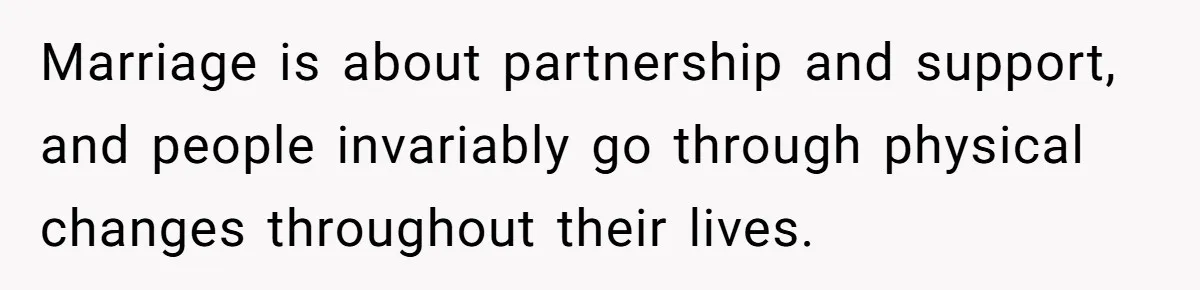 Fiancé Cancels Wedding Unless She Loses Weight, Then Demands Nude Weigh-In Marriage is about partnership and support, and people invariably go through physical changes throughout their lives.