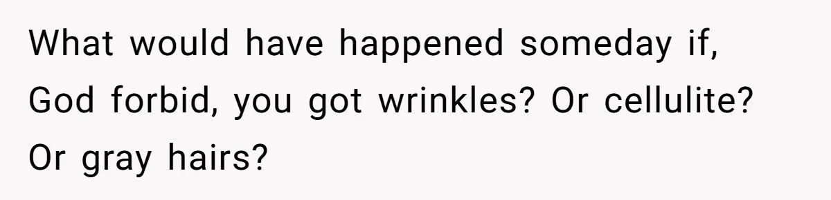 Fiancé Cancels Wedding Unless She Loses Weight, Then Demands Nude Weigh-In What would have happened someday if, God forbid, you got wrinkles? Or cellulite? Or gray hairs?