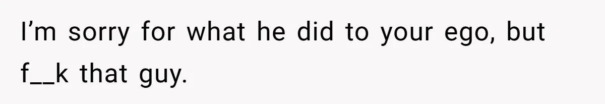 Fiancé Cancels Wedding Unless She Loses Weight, Then Demands Nude Weigh-In I’m sorry for what he did to your ego, but f__k that guy.
