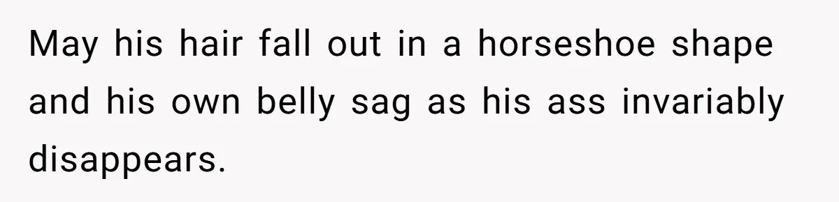Fiancé Cancels Wedding Unless She Loses Weight, Then Demands Nude Weigh-In May his hair fall out in a horseshoe shape and his own belly sag as his ass invariably disappears.