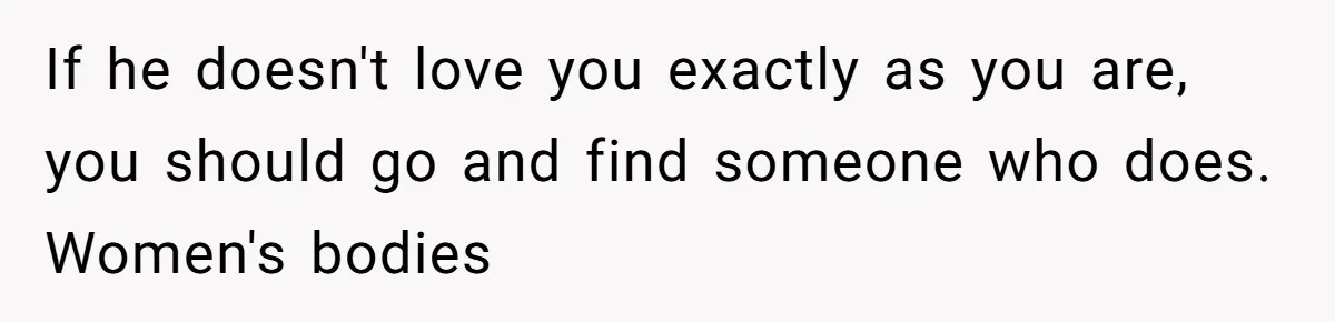 Fiancé Cancels Wedding Unless She Loses Weight, Then Demands Nude Weigh-In If he doesn't love you exactly as you are, you should go and find someone who does. Women's bodies