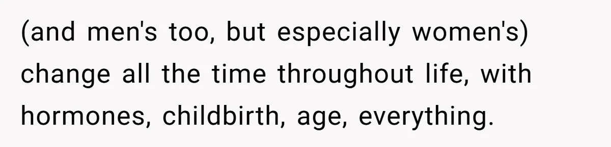 Fiancé Cancels Wedding Unless She Loses Weight, Then Demands Nude Weigh-In (and men's too, but especially women's) change all the time throughout life, with hormones, childbirth, age, everything.