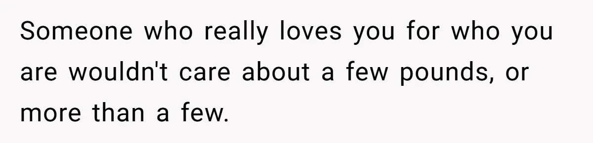 Fiancé Cancels Wedding Unless She Loses Weight, Then Demands Nude Weigh-In Someone who really loves you for who you are wouldn't care about a few pounds, or more than a few.