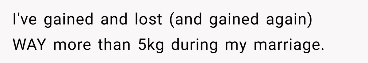 Fiancé Cancels Wedding Unless She Loses Weight, Then Demands Nude Weigh-In I've gained and lost (and gained again) WAY more than 5kg during my marriage.