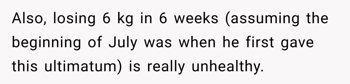Fiancé Cancels Wedding Unless She Loses Weight, Then Demands Nude Weigh-In Also, losing 6 kg in 6 weeks (assuming the beginning of July was when he first gave this ultimatum) is really unhealthy.