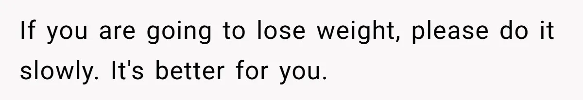 Fiancé Cancels Wedding Unless She Loses Weight, Then Demands Nude Weigh-In If you are going to lose weight, please do it slowly. It's better for you.
