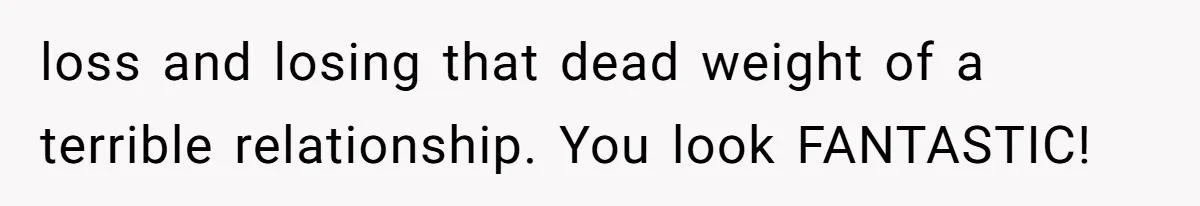 Fiancé Cancels Wedding Unless She Loses Weight, Then Demands Nude Weigh-In loss and losing that dead weight of a terrible relationship. You look FANTASTIC!
