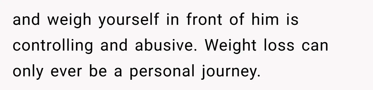 Fiancé Cancels Wedding Unless She Loses Weight, Then Demands Nude Weigh-In and weigh yourself in front of him is controlling and abusive. Weight loss can only ever be a personal journey.