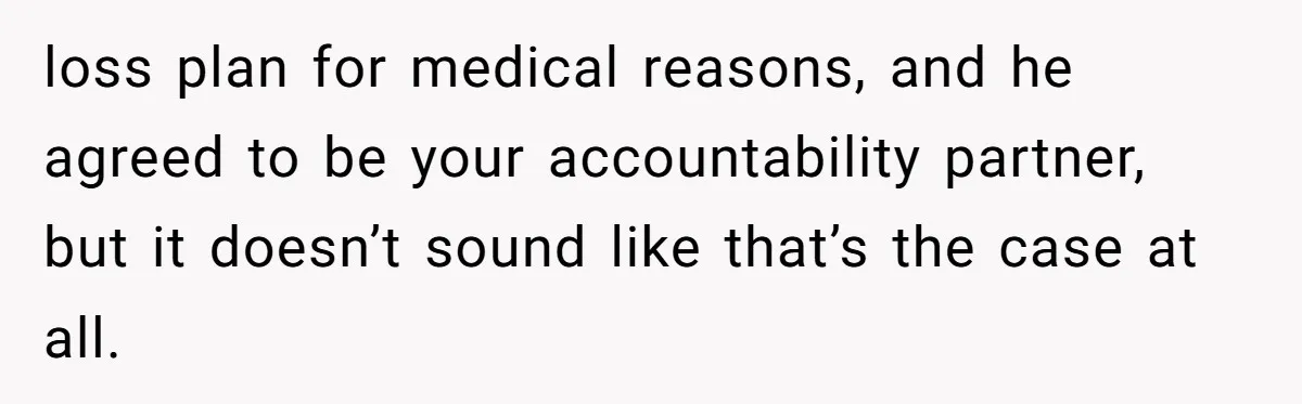 Fiancé Cancels Wedding Unless She Loses Weight, Then Demands Nude Weigh-In loss plan for medical reasons, and he agreed to be your accountability partner, but it doesn’t sound like that’s the case at all.